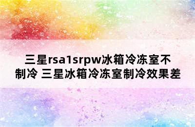 三星rsa1srpw冰箱冷冻室不制冷 三星冰箱冷冻室制冷效果差